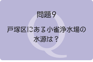 問題9：戸塚区にある小雀浄水場の水源は？